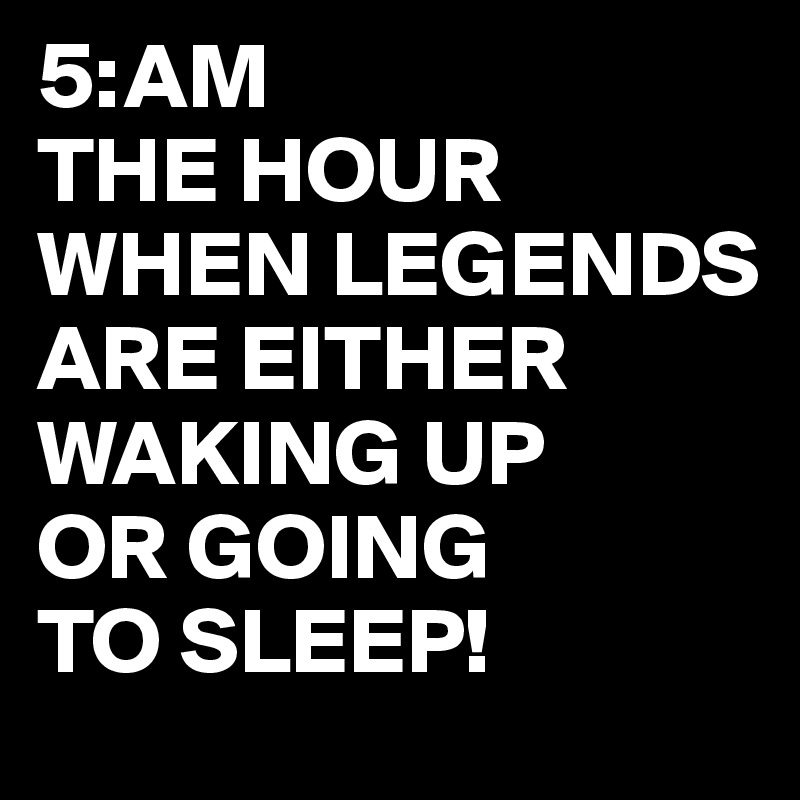 5-AM-THE-HOUR-WHEN-LEGENDS-ARE-EITHER-WAKING-UP-OR